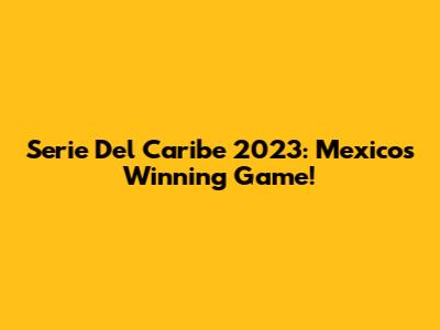 Serie Del Caribe 2023: Mexico's Winning Game!