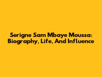 Serigne Sam Mbaye Moussa: Biography, Life, And Influence