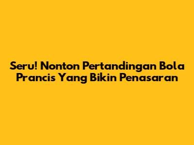 Seru! Nonton Pertandingan Bola Prancis Yang Bikin Penasaran