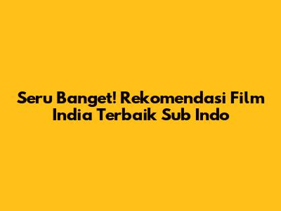 Seru Banget! Rekomendasi Film India Terbaik Sub Indo