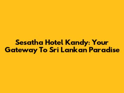 Sesatha Hotel Kandy: Your Gateway To Sri Lankan Paradise