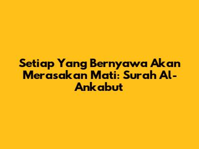 Setiap Yang Bernyawa Akan Merasakan Mati: Surah Al-Ankabut