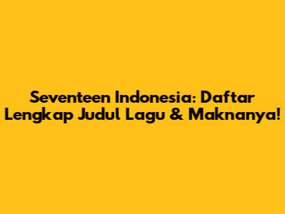 Seventeen Indonesia: Daftar Lengkap Judul Lagu & Maknanya!