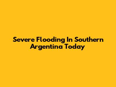 Severe Flooding In Southern Argentina Today