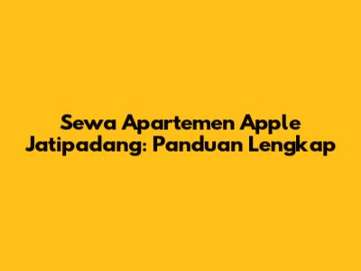 Sewa Apartemen Apple Jatipadang: Panduan Lengkap
