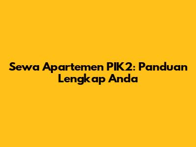 Sewa Apartemen PIK2: Panduan Lengkap Anda