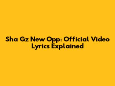 Sha Gz "New Opp": Official Video Lyrics Explained