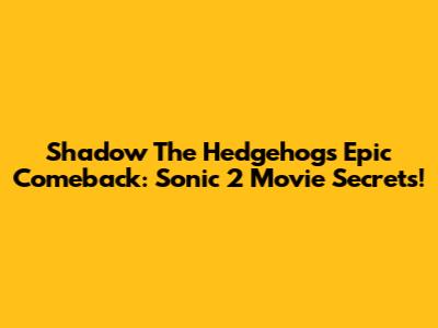 Shadow The Hedgehog's Epic Comeback: Sonic 2 Movie Secrets!