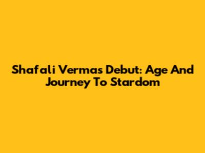 Shafali Verma's Debut: Age And Journey To Stardom