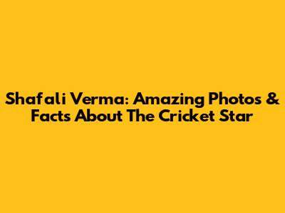 Shafali Verma: Amazing Photos & Facts About The Cricket Star