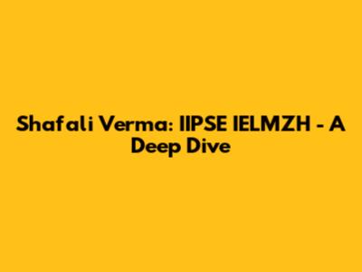 Shafali Verma: IIPSE IELMZH - A Deep Dive