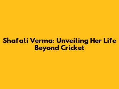 Shafali Verma: Unveiling Her Life Beyond Cricket