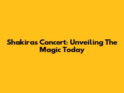 Shakira's Concert: Unveiling The Magic Today