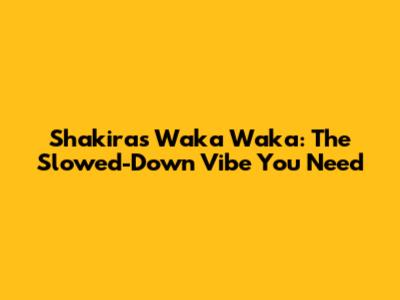 Shakira's Waka Waka: The Slowed-Down Vibe You Need