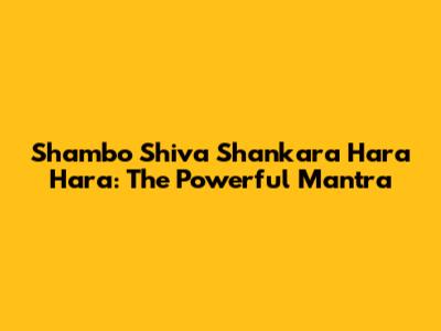 Shambo Shiva Shankara Hara Hara: The Powerful Mantra