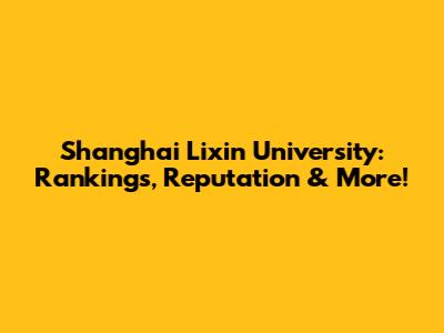 Shanghai Lixin University: Rankings, Reputation & More!