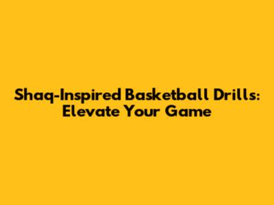 Shaq-Inspired Basketball Drills: Elevate Your Game