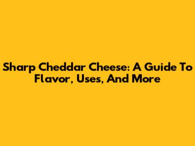 Sharp Cheddar Cheese: A Guide To Flavor, Uses, And More