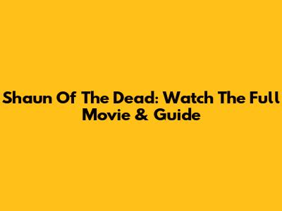 Shaun Of The Dead: Watch The Full Movie & Guide