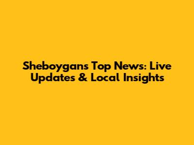 Sheboygan's Top News: Live Updates & Local Insights