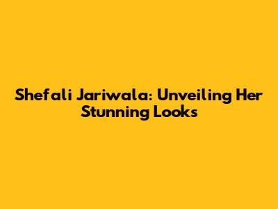 Shefali Jariwala: Unveiling Her Stunning Looks