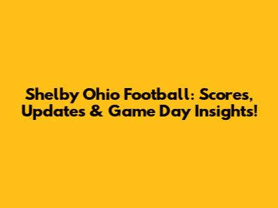 Shelby Ohio Football: Scores, Updates & Game Day Insights!