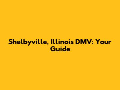 Shelbyville, Illinois DMV: Your Guide