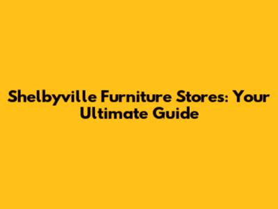 Shelbyville Furniture Stores: Your Ultimate Guide