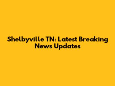 Shelbyville TN: Latest Breaking News Updates