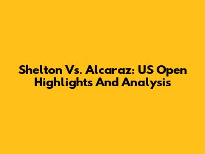 Shelton Vs. Alcaraz: US Open Highlights And Analysis