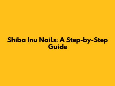 Shiba Inu Nails: A Step-by-Step Guide