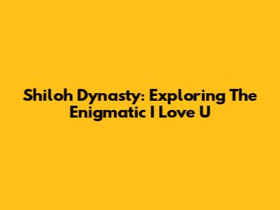 Shiloh Dynasty: Exploring The Enigmatic 'I Love U'