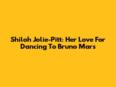 Shiloh Jolie-Pitt: Her Love For Dancing To Bruno Mars