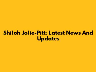 Shiloh Jolie-Pitt: Latest News And Updates