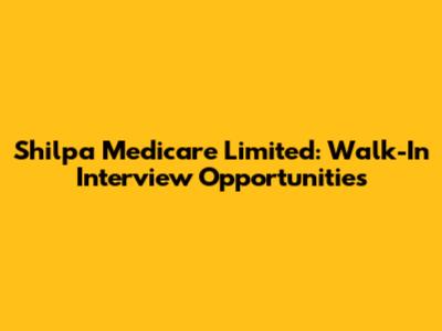 Shilpa Medicare Limited: Walk-In Interview Opportunities