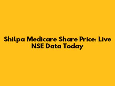 Shilpa Medicare Share Price: Live NSE Data Today