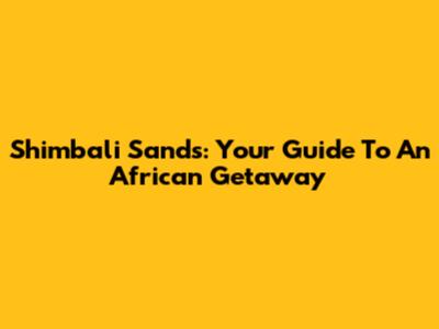 Shimbali Sands: Your Guide To An African Getaway