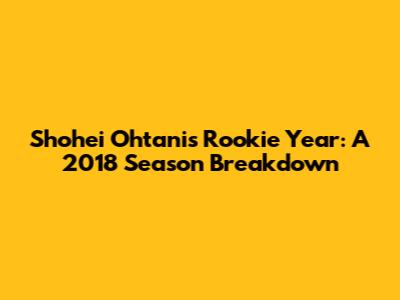 Shohei Ohtani's Rookie Year: A 2018 Season Breakdown