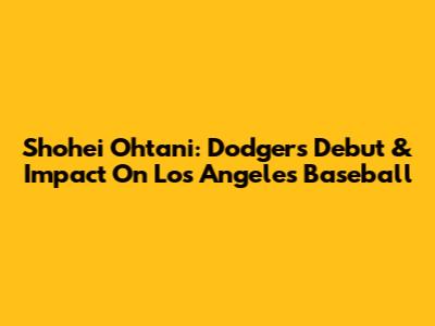 Shohei Ohtani: Dodgers Debut & Impact On Los Angeles Baseball