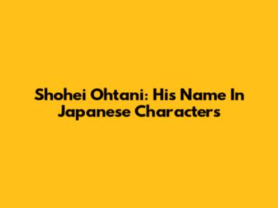 Shohei Ohtani: His Name In Japanese Characters