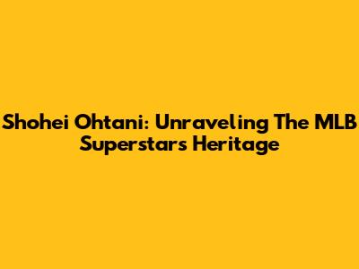 Shohei Ohtani: Unraveling The MLB Superstar's Heritage