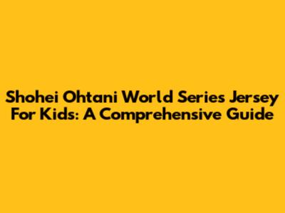 Shohei Ohtani World Series Jersey For Kids: A Comprehensive Guide
