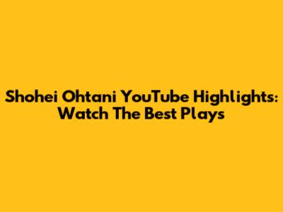 Shohei Ohtani YouTube Highlights: Watch The Best Plays