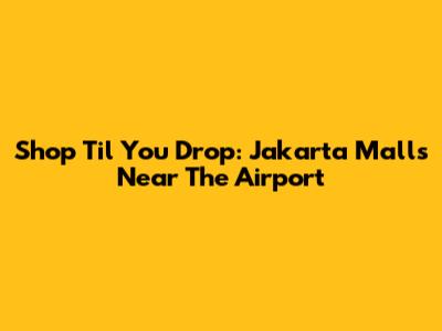 Shop 'Til You Drop: Jakarta Malls Near The Airport