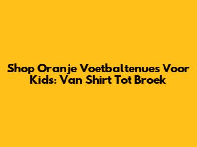 Shop Oranje Voetbaltenue's Voor Kids: Van Shirt Tot Broek