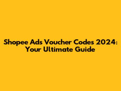 Shopee Ads Voucher Codes 2024: Your Ultimate Guide