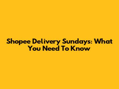 Shopee Delivery Sundays: What You Need To Know