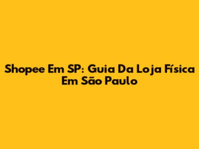 Shopee Em SP: Guia Da Loja Física Em São Paulo