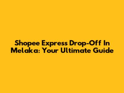 Shopee Express Drop-Off In Melaka: Your Ultimate Guide