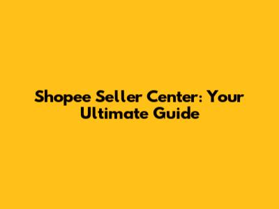 Shopee Seller Center: Your Ultimate Guide